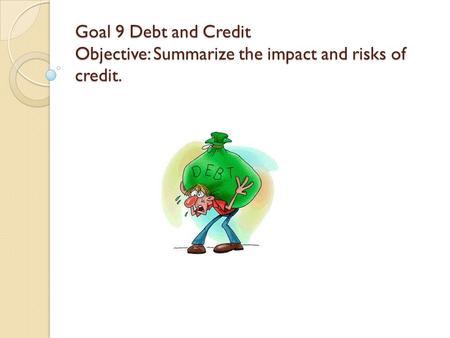 Goal 9 Debt and Credit Objective: Summarize the impact and risks of credit.