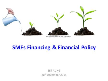 SMEs Financing & Financial Policy SET AUNG 20 th December 2014 Picture sources: blogs.sap.com, pixgood.com.