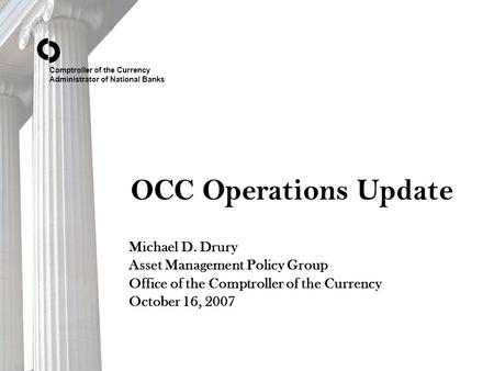 Comptroller of the Currency Administrator of National Banks OCC Operations Update Michael D. Drury Asset Management Policy Group Office of the Comptroller.