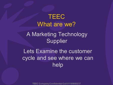 TEEC Company Confidential Call 01189880237 TEEC What are we? A Marketing Technology Supplier Lets Examine the customer cycle and see where we can help.