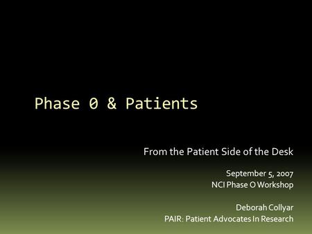 Phase 0 & Patients From the Patient Side of the Desk September 5, 2007 NCI Phase O Workshop Deborah Collyar PAIR: Patient Advocates In Research.