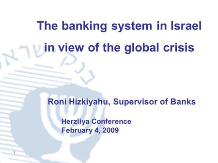 1 The banking system in Israel in view of the global crisis Herzliya Conference February 4, 2009 Roni Hizkiyahu, Supervisor of Banks.