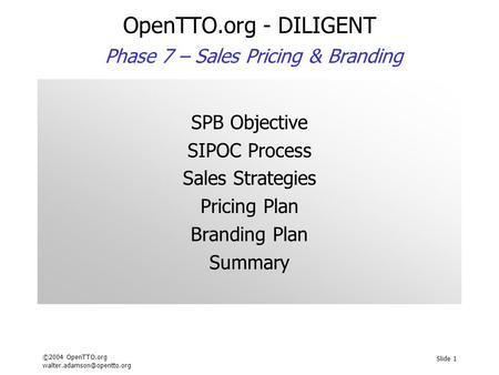 ©2004 OpenTTO.org Slide 1 OpenTTO.org - DILIGENT Phase 7 – Sales Pricing & Branding SPB Objective SIPOC Process Sales Strategies.