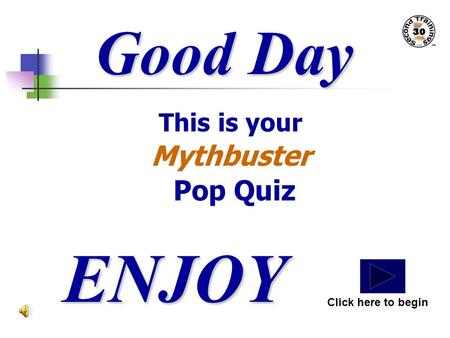 Good Day This is your Mythbuster Pop Quiz ENJOY Click here to begin.
