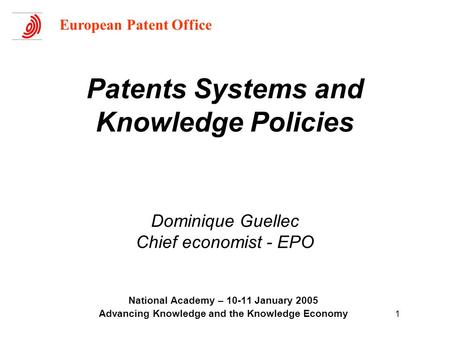 1 Patents Systems and Knowledge Policies Dominique Guellec Chief economist - EPO National Academy – 10-11 January 2005 Advancing Knowledge and the Knowledge.