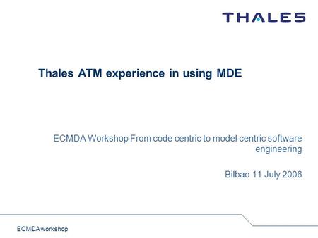 ECMDA workshop Thales ATM experience in using MDE ECMDA Workshop From code centric to model centric software engineering Bilbao 11 July 2006.