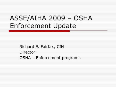 ASSE/AIHA 2009 – OSHA Enforcement Update Richard E. Fairfax, CIH Director OSHA – Enforcement programs.