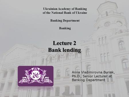 Ukrainian Academy of Banking of the National Bank of Ukraine Banking Department Banking Lecture 2 Bank lending Anna Vladimirovna Buriak, Ph.D., Senior.
