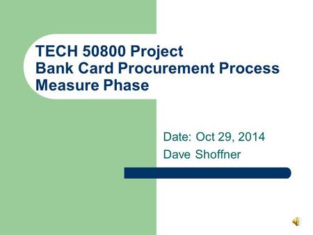 TECH 50800 Project Bank Card Procurement Process Measure Phase Date: Oct 29, 2014 Dave Shoffner.