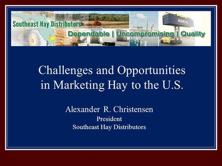 Alexander R. Christensen President Southeast Hay Distributors Challenges and Opportunities in Marketing Hay to the U.S.