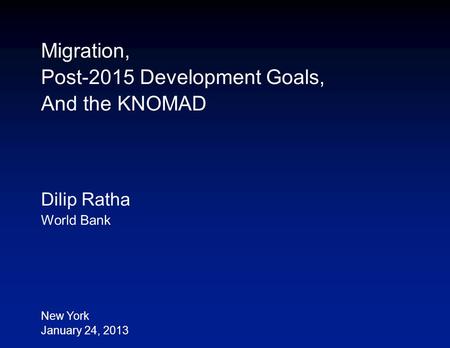 Migration, Post-2015 Development Goals, And the KNOMAD Dilip Ratha World Bank New York January 24, 2013.