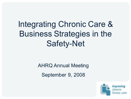 Integrating Chronic Care & Business Strategies in the Safety-Net AHRQ Annual Meeting September 9, 2008.