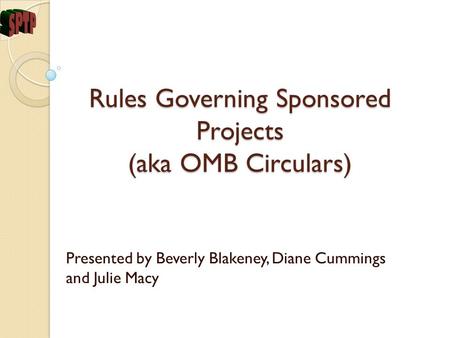 Rules Governing Sponsored Projects (aka OMB Circulars) Presented by Beverly Blakeney, Diane Cummings and Julie Macy.