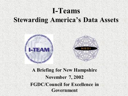 I-Teams Stewarding America’s Data Assets A Briefing for New Hampshire November 7, 2002 FGDC/Council for Excellence in Government.