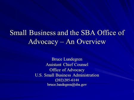 Small Business and the SBA Office of Advocacy – An Overview Bruce Lundegren Assistant Chief Counsel Office of Advocacy U.S. Small Business Administration.