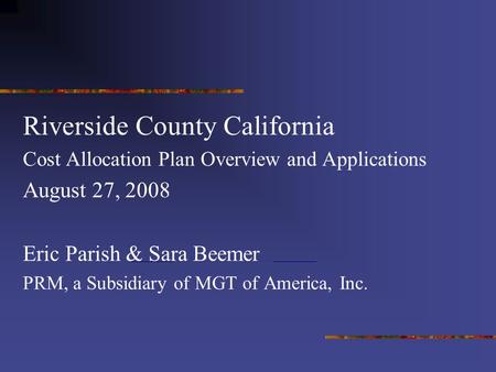 Riverside County California Cost Allocation Plan Overview and Applications August 27, 2008 Eric Parish & Sara Beemer PRM, a Subsidiary of MGT of America,