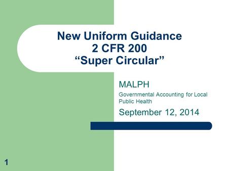 MALPH Governmental Accounting for Local Public Health September 12, 2014 New Uniform Guidance 2 CFR 200 “Super Circular” 1.