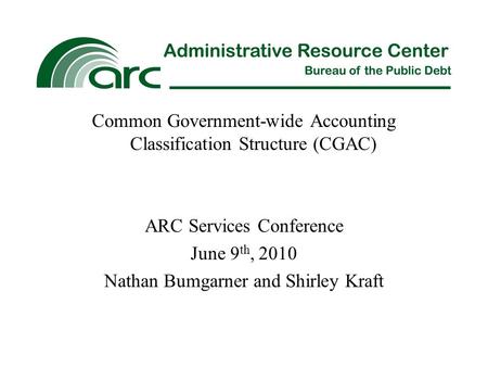 Common Government-wide Accounting Classification Structure (CGAC) ARC Services Conference June 9 th, 2010 Nathan Bumgarner and Shirley Kraft.