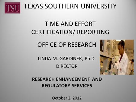 TEXAS SOUTHERN UNIVERSITY TIME AND EFFORT CERTIFICATION/ REPORTING OFFICE OF RESEARCH LINDA M. GARDINER, Ph.D. DIRECTOR RESEARCH ENHANCEMENT AND REGULATORY.