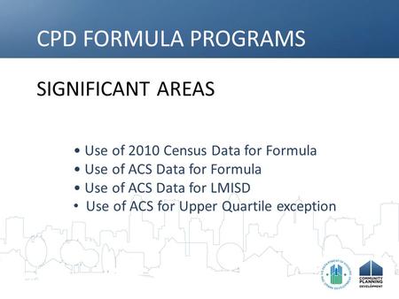 CPD FORMULA PROGRAMS SIGNIFICANT AREAS Use of 2010 Census Data for Formula Use of ACS Data for Formula Use of ACS Data for LMISD Use of ACS for Upper Quartile.