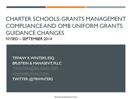 Charter Schools: Grants Management Compliance and OMB Uniform Grants Guidance Changes NYSED – September 2014 Tiffany R. Winters, Esq. Brustein & Manasevit,