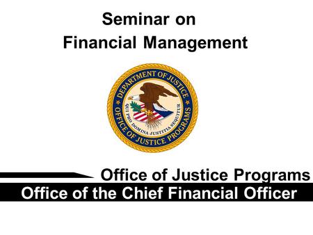 Seminar on Financial Management Office of Justice Programs Office of the Chief Financial Officer.