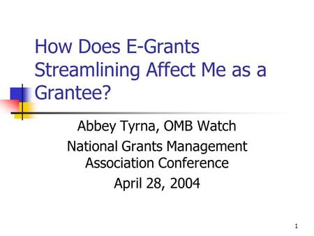 1 How Does E-Grants Streamlining Affect Me as a Grantee? Abbey Tyrna, OMB Watch National Grants Management Association Conference April 28, 2004.