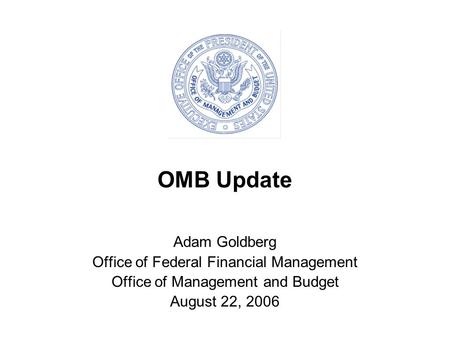 OMB Update Adam Goldberg Office of Federal Financial Management Office of Management and Budget August 22, 2006.