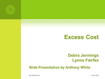 Excess Cost Debra Jennings Lynne Fairfax Slide Presentation by Anthony White A UGUST 2012 P ART B E XCESS C OST 1.