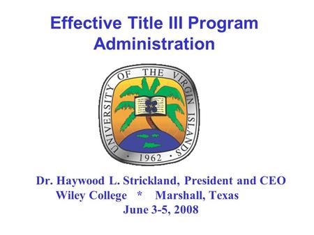 Effective Title III Program Administration Dr. Haywood L. Strickland, President and CEO Wiley College * Marshall, Texas June 3-5, 2008.