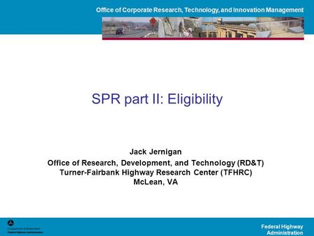 Office of Corporate Research, Technology, and Innovation Management Federal Highway Administration SPR part II: Eligibility Jack Jernigan Office of Research,