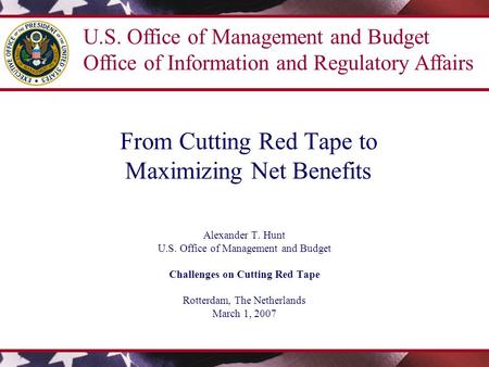 From Cutting Red Tape to Maximizing Net Benefits Alexander T. Hunt U.S. Office of Management and Budget Challenges on Cutting Red Tape Rotterdam, The Netherlands.