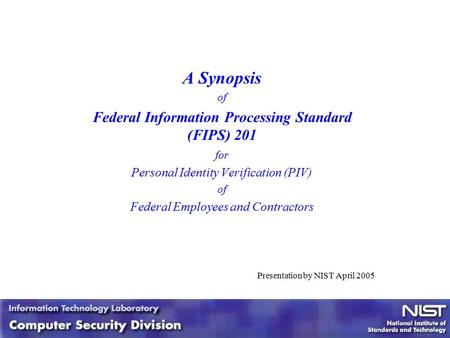 1 1 A Synopsis of Federal Information Processing Standard (FIPS) 201 for Personal Identity Verification (PIV) of Federal Employees and Contractors Presentation.