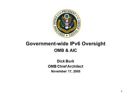 1 Government-wide IPv6 Oversight OMB & AIC Dick Burk OMB Chief Architect November 17, 2005.
