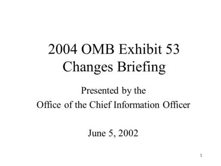 1 2004 OMB Exhibit 53 Changes Briefing Presented by the Office of the Chief Information Officer June 5, 2002.