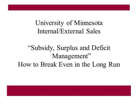 University of Minnesota Internal/External Sales “Subsidy, Surplus and Deficit Management” How to Break Even in the Long Run.