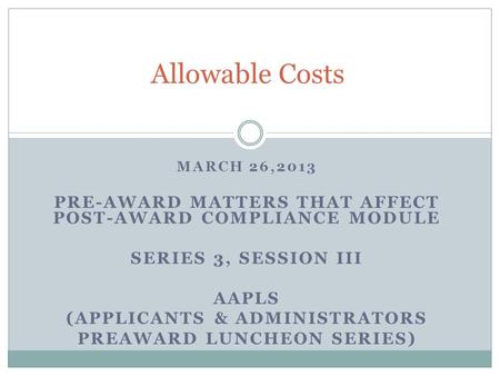MARCH 26,2013 PRE-AWARD MATTERS THAT AFFECT POST-AWARD COMPLIANCE MODULE SERIES 3, SESSION III AAPLS (APPLICANTS & ADMINISTRATORS PREAWARD LUNCHEON SERIES)