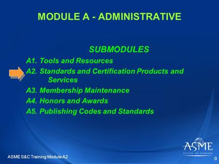 MODULE A - ADMINISTRATIVE SUBMODULES A1. Tools and Resources A2. Standards and Certification Products and Services A3. Membership Maintenance A4. Honors.