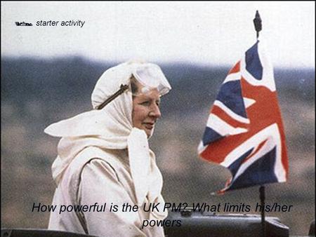  starter activity How powerful is the UK PM? What limits his/her powers.