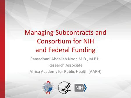 Managing Subcontracts and Consortium for NIH and Federal Funding Ramadhani Abdallah Noor, M.D., M.P.H. Research Associate Africa Academy for Public Health.