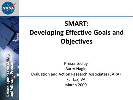 SMART: Developing Effective Goals and Objectives Presented by Barry Nagle Evaluation and Action Research Associates (EARA) Fairfax, VA March 2009.