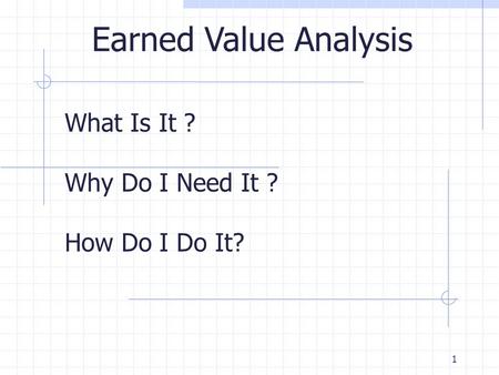 1 What Is It ? Why Do I Need It ? How Do I Do It? Earned Value Analysis.