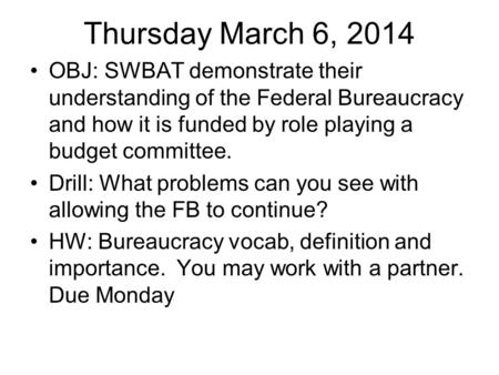 Thursday March 6, 2014 OBJ: SWBAT demonstrate their understanding of the Federal Bureaucracy and how it is funded by role playing a budget committee. Drill: