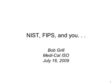 1 NIST, FIPS, and you... Bob Grill Medi-Cal ISO July 16, 2009.