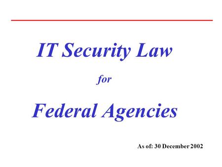 IT Security Law for Federal Agencies As of: 30 December 2002.