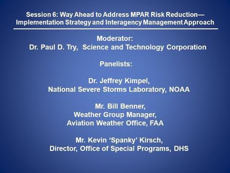 Session 6: Way Ahead to Address MPAR Risk Reduction— Implementation Strategy and Interagency Management Approach Moderator: Dr. Paul D. Try, Science and.