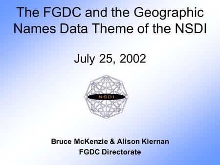 The FGDC and the Geographic Names Data Theme of the NSDI July 25, 2002 Bruce McKenzie & Alison Kiernan FGDC Directorate.