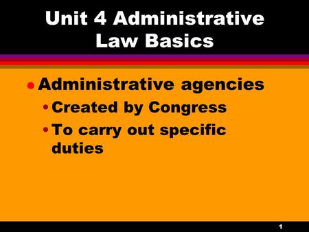 1 Unit 4 Administrative Law Basics l Administrative agencies Created by Congress To carry out specific duties.
