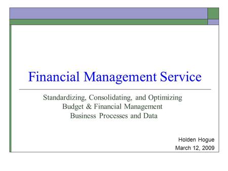 Financial Management Service Holden Hogue March 12, 2009 Standardizing, Consolidating, and Optimizing Budget & Financial Management Business Processes.