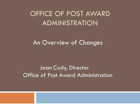 OFFICE OF POST AWARD ADMINISTRATION An Overview of Changes Jean Cody, Director Office of Post Award Administration.